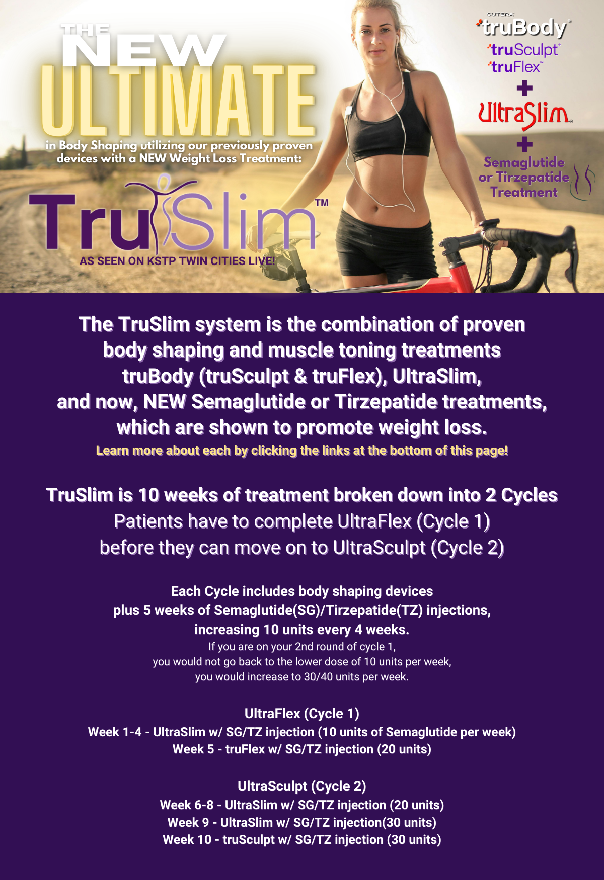 The TruSlim system is the combination of proven<br />
body shaping and muscle toning treatments<br />
truBody (truSculpt & truFlex), UltraSlim,<br />
and now, NEW Semaglutide or Tirzepatide treatments,<br />
which are shown to promote weight loss.